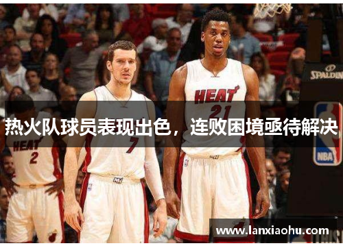 热火队球员表现出色，连败困境亟待解决