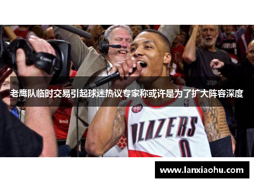 老鹰队临时交易引起球迷热议专家称或许是为了扩大阵容深度