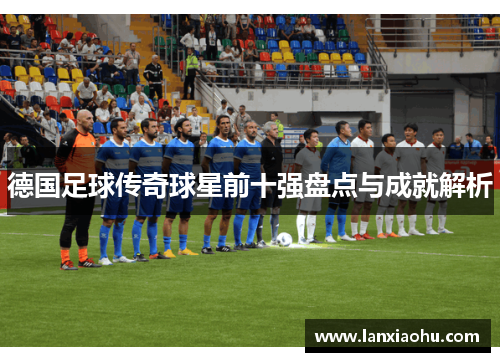 德国足球传奇球星前十强盘点与成就解析