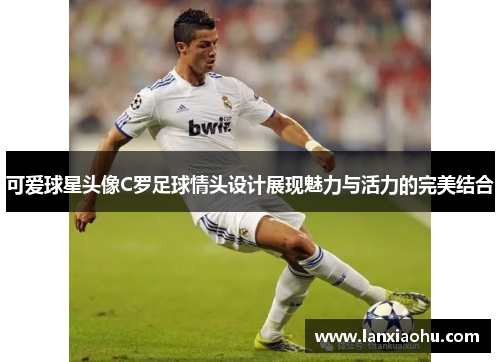 可爱球星头像C罗足球情头设计展现魅力与活力的完美结合