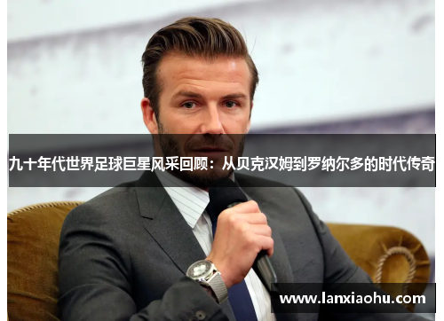 九十年代世界足球巨星风采回顾：从贝克汉姆到罗纳尔多的时代传奇