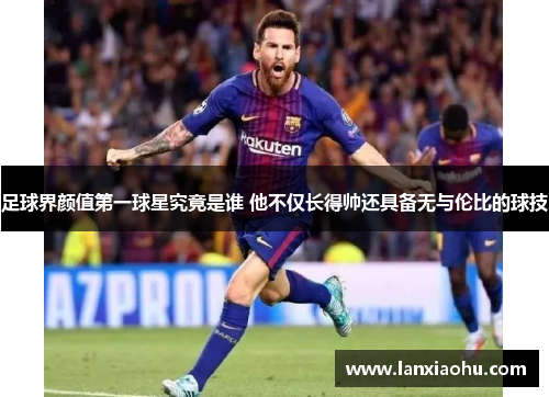 足球界颜值第一球星究竟是谁 他不仅长得帅还具备无与伦比的球技