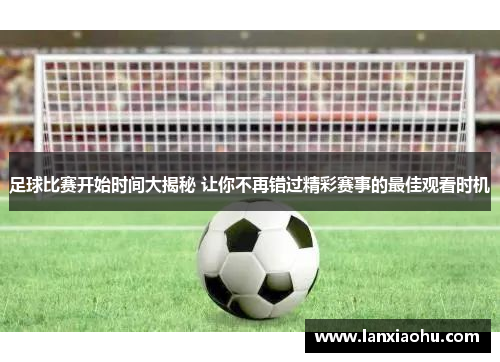 足球比赛开始时间大揭秘 让你不再错过精彩赛事的最佳观看时机