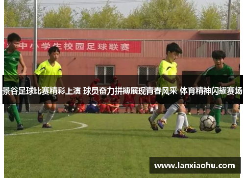 景谷足球比赛精彩上演 球员奋力拼搏展现青春风采 体育精神闪耀赛场