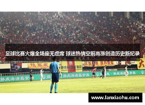 足球比赛火爆全场座无虚席 球迷热情空前高涨创造历史新纪录