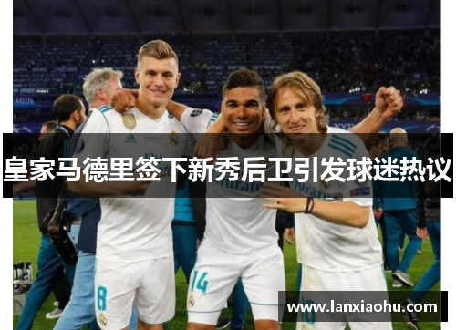 皇家马德里签下新秀后卫引发球迷热议
