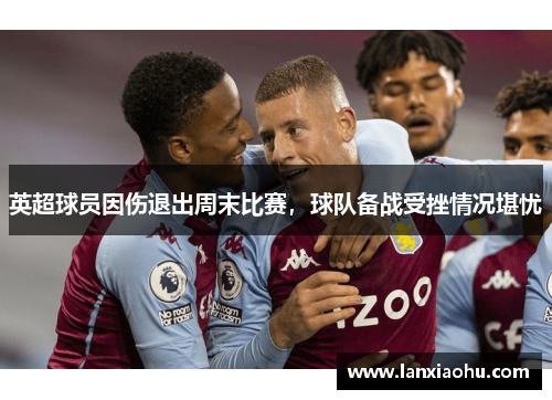 英超球员因伤退出周末比赛，球队备战受挫情况堪忧