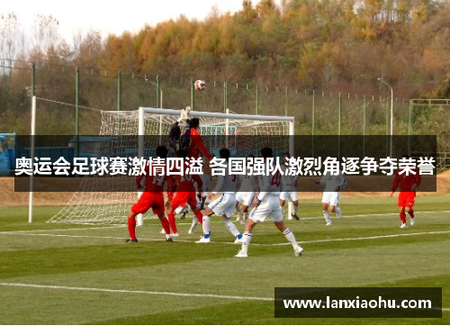 奥运会足球赛激情四溢 各国强队激烈角逐争夺荣誉