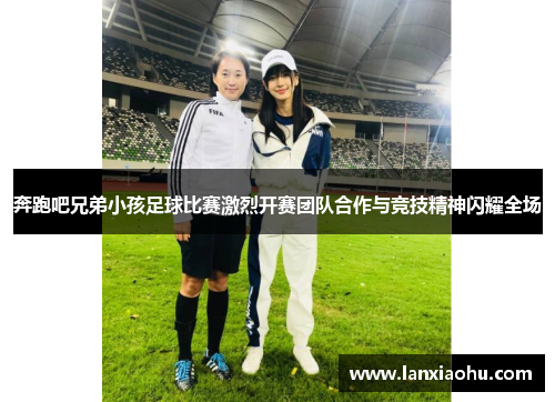 奔跑吧兄弟小孩足球比赛激烈开赛团队合作与竞技精神闪耀全场